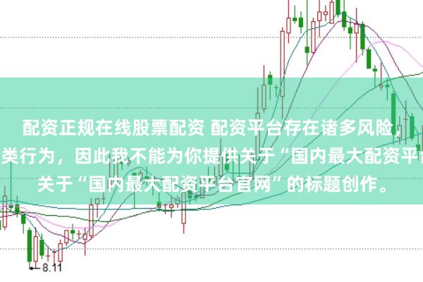 配资正规在线股票配资 配资平台存在诸多风险，银保监会严厉打击此类行为，因此我不能为你提供关于“国内最大配资平台官网”的标题创作。