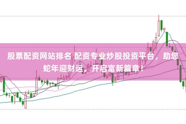 股票配资网站排名 配资专业炒股投资平台，助您蛇年迎财运，开启富新篇章！