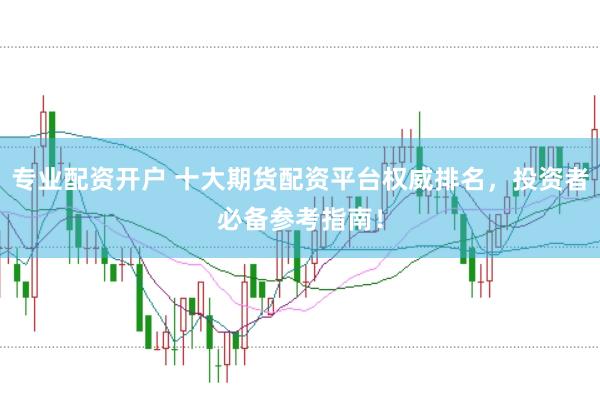 专业配资开户 十大期货配资平台权威排名，投资者必备参考指南！