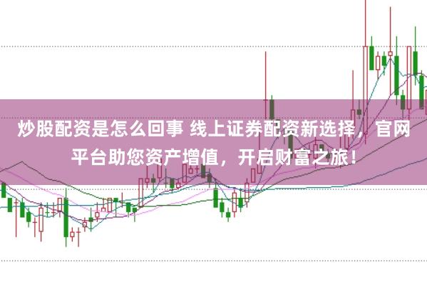 炒股配资是怎么回事 线上证券配资新选择,官网平台助您资产增值,开启财富之旅!