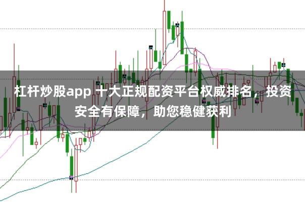杠杆炒股app 十大正规配资平台权威排名，投资安全有保障，助您稳健获利