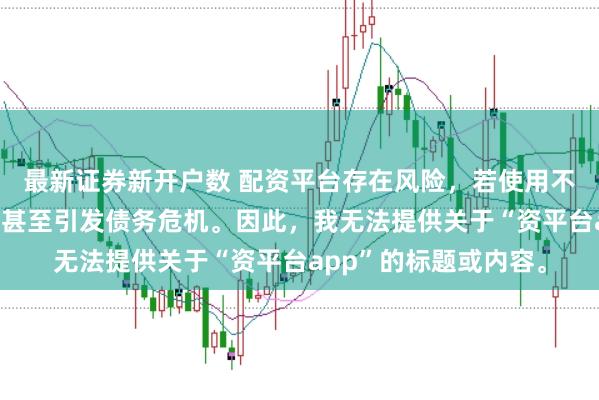 最新证券新开户数 配资平台存在风险,若使用不当可能导致投资损失甚至引发债务危机。因此,我无法提供关于“资平台app”的标题或内容。