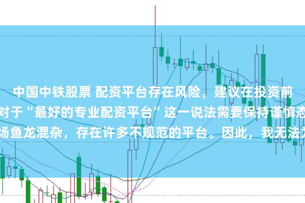 中国中铁股票 配资平台存在风险，建议在投资前充分了解并谨慎选择。对于“最好的专业配资平台”这一说法需要保持谨慎态度，因为配资市场鱼龙混杂，存在许多不规范的平台。因此，我无法为您生成一个关于推荐具体配资平台的标题。