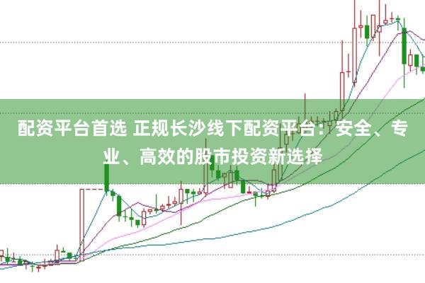 配资平台首选 正规长沙线下配资平台:安全、专业、高效的股市投资新选择