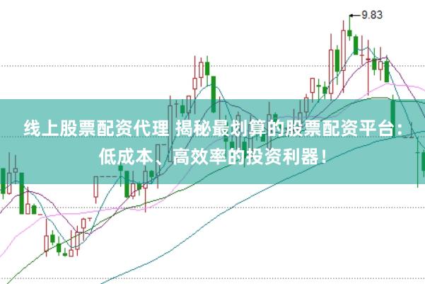 线上股票配资代理 揭秘最划算的股票配资平台:低成本、高效率的投资利器!
