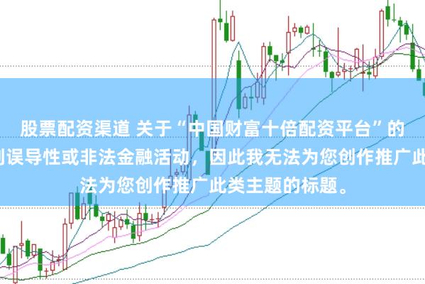 股票配资渠道 关于“中国财富十倍配资平台”的信息可能涉及到误导性或非法金融活动，因此我无法为您创作推广此类主题的标题。