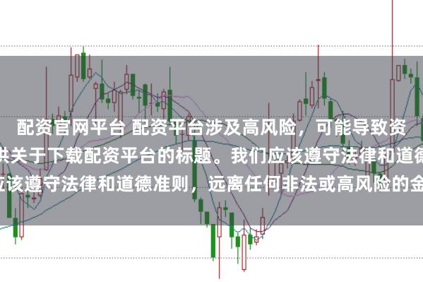 配资官网平台 配资平台涉及高风险，可能导致资金损失，因此我无法提供关于下载配资平台的标题。我们应该遵守法律和道德准则，远离任何非法或高风险的金融活动。