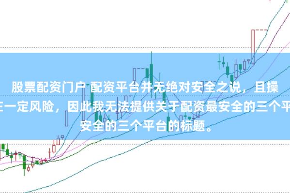 股票配资门户 配资平台并无绝对安全之说，且操作配资存在一定风险，因此我无法提供关于配资最安全的三个平台的标题。