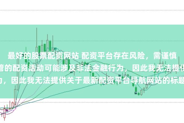 最好的股票配资网站 配资平台存在风险,需谨慎选择。在中国,未经监管的配资活动可能涉及非法金融行为,因此我无法提供关于最新配资平台导航网站的标题或内容。