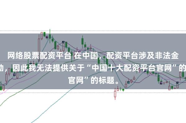 网络股票配资平台 在中国,配资平台涉及非法金融活动,因此我无法提供关于“中国十大配资平台官网”的标题。