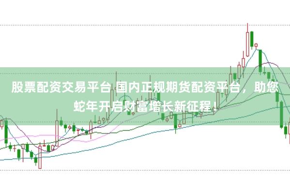 股票配资交易平台 国内正规期货配资平台,助您蛇年开启财富增长新征程!