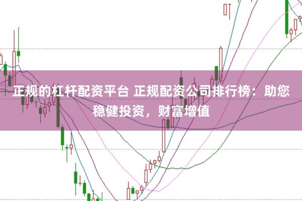 正规的杠杆配资平台 正规配资公司排行榜:助您稳健投资,财富增值