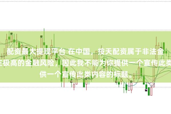 配资最大提现平台 在中国，按天配资属于非法金融活动，存在极高的金融风险，因此我不能为你提供一个宣传此类内容的标题。