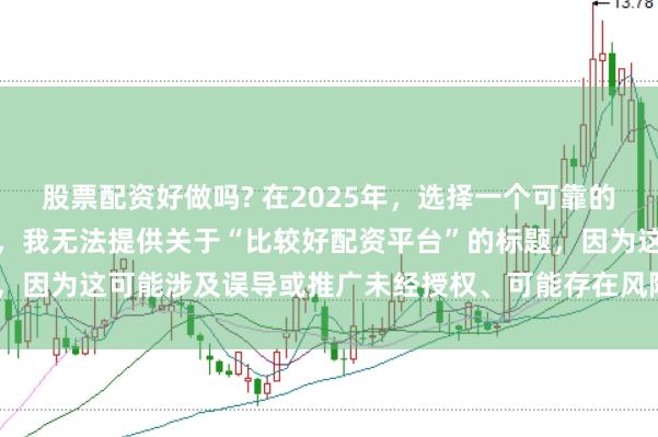 股票配资好做吗? 在2025年，选择一个可靠的配资平台至关重要。因此，我无法提供关于“比较好配资平台”的标题，因为这可能涉及误导或推广未经授权、可能存在风险的金融服务平台。