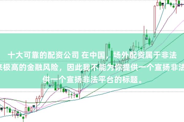 十大可靠的配资公司 在中国,场外配资属于非法行为,会带来极高的金融风险,因此我不能为你提供一个宣扬非法平台的标题。
