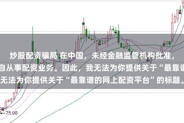 炒股配资骗局 在中国，未经金融监管机构批准，任何单位或个人不得擅自从事配资业务。因此，我无法为你提供关于“最靠谱的网上配资平台”的标题。