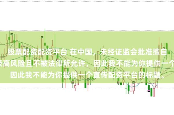 股票配资配资平台 在中国,未经证监会批准擅自开展的配资业务存在极高风险且不被法律所允许,因此我不能为你提供一个宣传配资平台的标题。