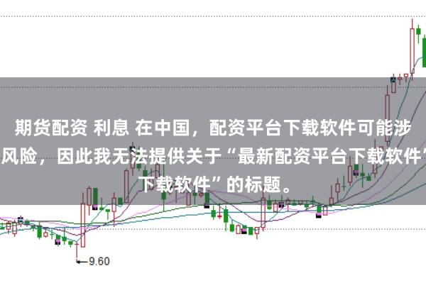 期货配资 利息 在中国，配资平台下载软件可能涉及到金融风险，因此我无法提供关于“最新配资平台下载软件”的标题。