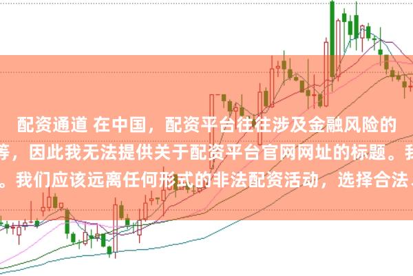 配资通道 在中国，配资平台往往涉及金融风险的非法行为，如杠杆交易等，因此我无法提供关于配资平台官网网址的标题。我们应该远离任何形式的非法配资活动，选择合法、正规的金融投资渠道。