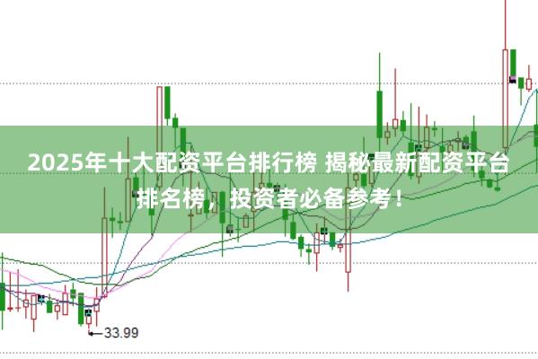 2025年十大配资平台排行榜 揭秘最新配资平台排名榜,投资者必备参考!