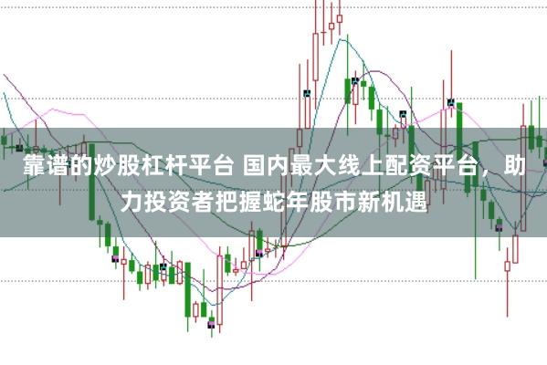 靠谱的炒股杠杆平台 国内最大线上配资平台,助力投资者把握蛇年股市新机遇