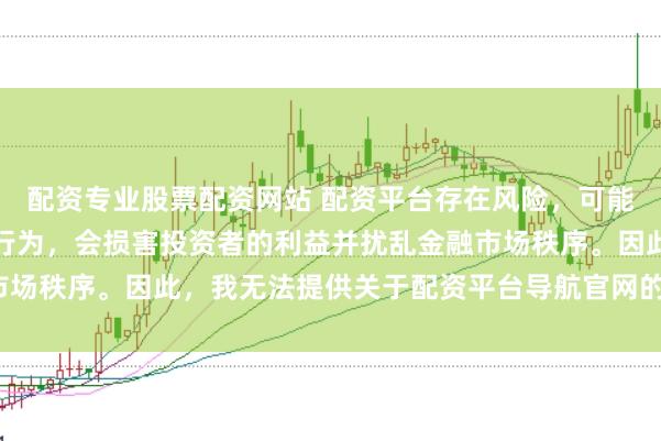 配资专业股票配资网站 配资平台存在风险，可能涉及非法集资和诈骗等行为，会损害投资者的利益并扰乱金融市场秩序。因此，我无法提供关于配资平台导航官网的标题或内容。