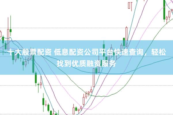 十大股票配资 低息配资公司平台快速查询,轻松找到优质融资服务