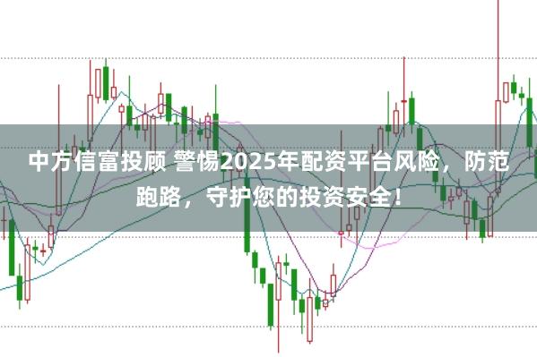 中方信富投顾 警惕2025年配资平台风险,防范跑路,守护您的投资安全!