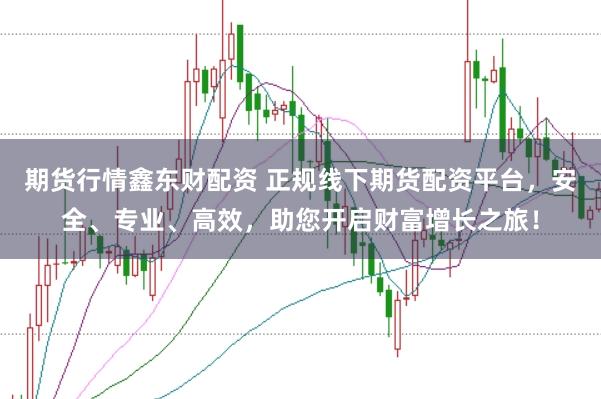 期货行情鑫东财配资 正规线下期货配资平台,安全、专业、高效,助您开启财富增长之旅!