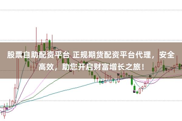 股票自助配资平台 正规期货配资平台代理,安全高效,助您开启财富增长之旅!