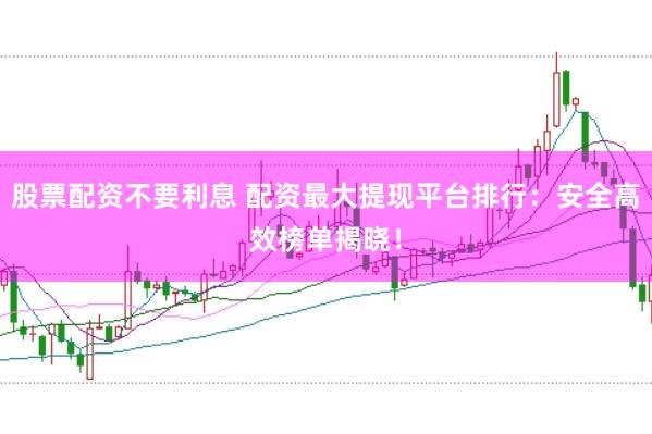 股票配资不要利息 配资最大提现平台排行:安全高效榜单揭晓!