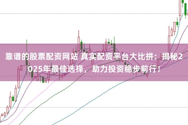 靠谱的股票配资网站 真实配资平台大比拼:揭秘2025年最佳选择,助力投资稳步前行!