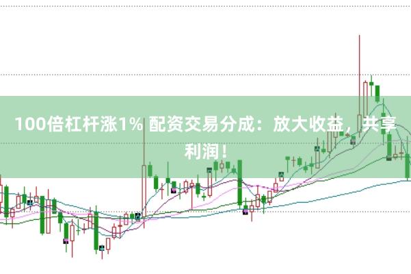 100倍杠杆涨1% 配资交易分成:放大收益,共享利润!