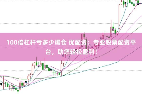 100倍杠杆亏多少爆仓 优配资：专业股票配资平台，助您轻松盈利！