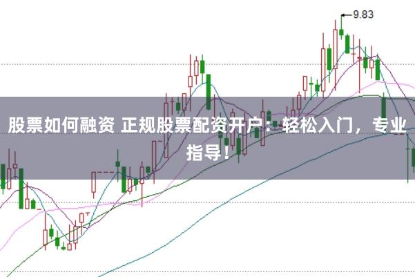 股票如何融资 正规股票配资开户：轻松入门，专业指导！