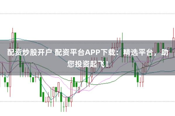 配资炒股开户 配资平台APP下载：精选平台，助您投资起飞！