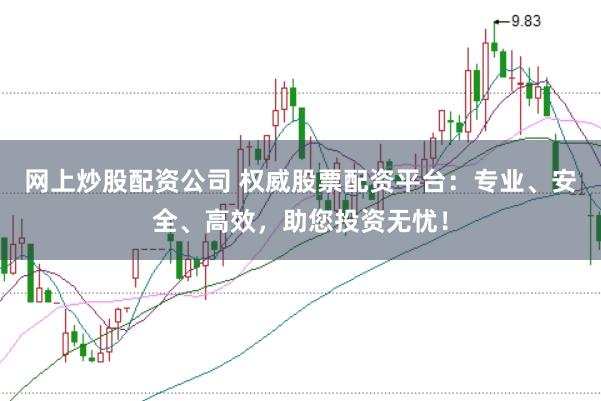网上炒股配资公司 权威股票配资平台:专业、安全、高效,助您投资无忧!