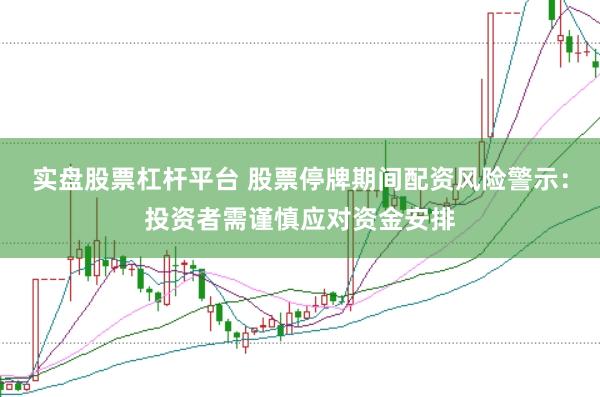 实盘股票杠杆平台 股票停牌期间配资风险警示:投资者需谨慎应对资金安排