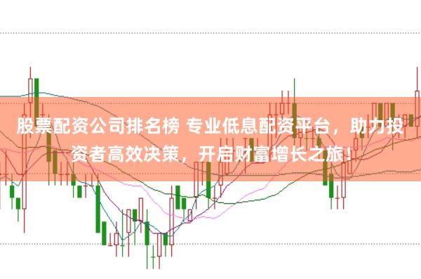 股票配资公司排名榜 专业低息配资平台，助力投资者高效决策，开启财富增长之旅！