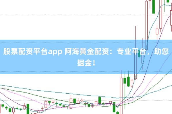 股票配资平台app 阿海黄金配资：专业平台，助您掘金！
