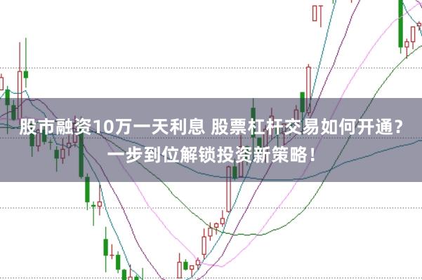 股市融资10万一天利息 股票杠杆交易如何开通？一步到位解锁投资新策略！
