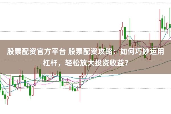 股票配资官方平台 股票配资攻略：如何巧妙运用杠杆，轻松放大投资收益？