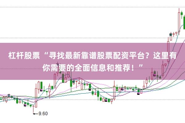 杠杆股票 “寻找最新靠谱股票配资平台?这里有你需要的全面信息和推荐!”