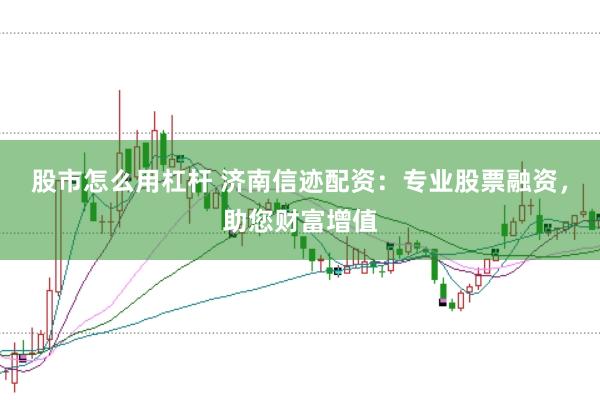 股市怎么用杠杆 济南信迹配资：专业股票融资，助您财富增值