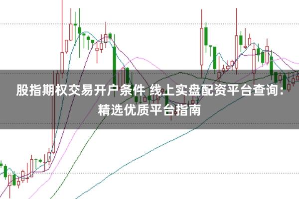股指期权交易开户条件 线上实盘配资平台查询：精选优质平台指南