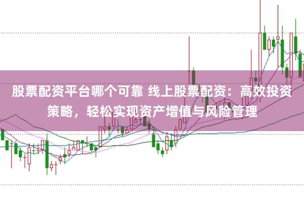 股票配资平台哪个可靠 线上股票配资:高效投资策略,轻松实现资产增值与风险管理