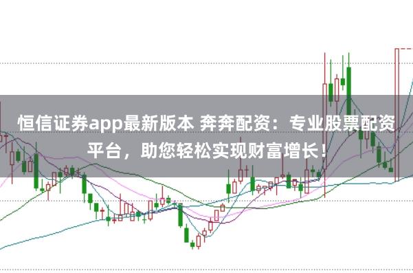 恒信证券app最新版本 奔奔配资：专业股票配资平台，助您轻松实现财富增长！