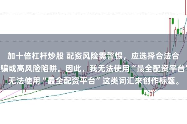 加十倍杠杆炒股 配资风险需警惕，应选择合法合规的平台，避免陷入诈骗或高风险陷阱。因此，我无法使用“最全配资平台”这类词汇来创作标题。