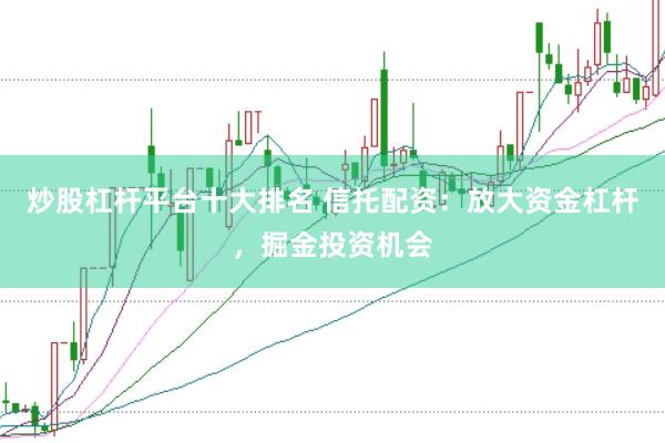 炒股杠杆平台十大排名 信托配资:放大资金杠杆,掘金投资机会