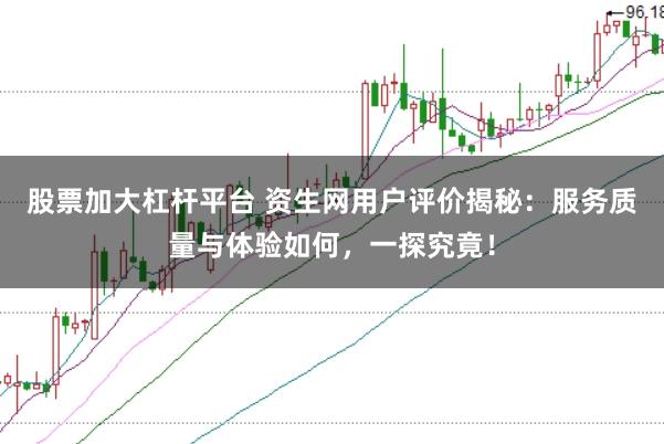 股票加大杠杆平台 资生网用户评价揭秘：服务质量与体验如何，一探究竟！